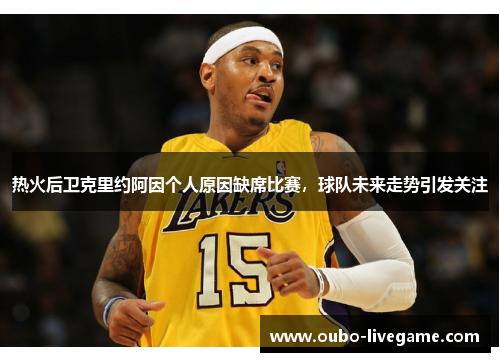热火后卫克里约阿因个人原因缺席比赛，球队未来走势引发关注