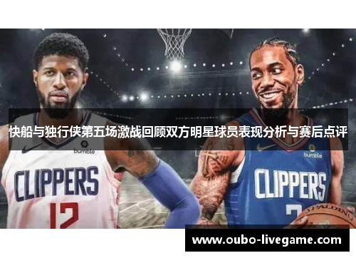 快船与独行侠第五场激战回顾双方明星球员表现分析与赛后点评