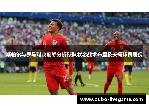 斯帕尔与罗马对决前瞻分析球队状态战术布置及关键球员表现
