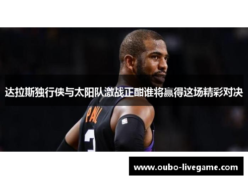 达拉斯独行侠与太阳队激战正酣谁将赢得这场精彩对决